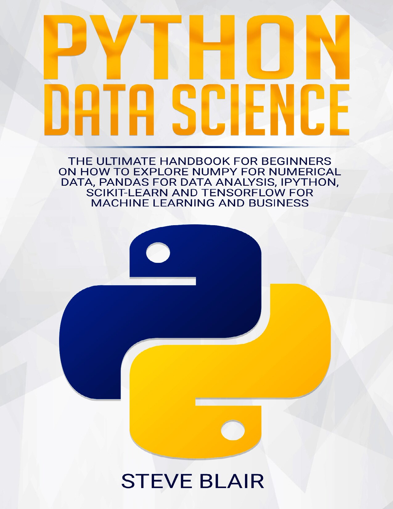 Python Data Science: The Ultimate Handbook for Beginners on How to Explore NumPy for Numerical Data, Pandas for Data Analysis, IPython, Scikit-Learn and Tensorflow for Machine Learning and Business