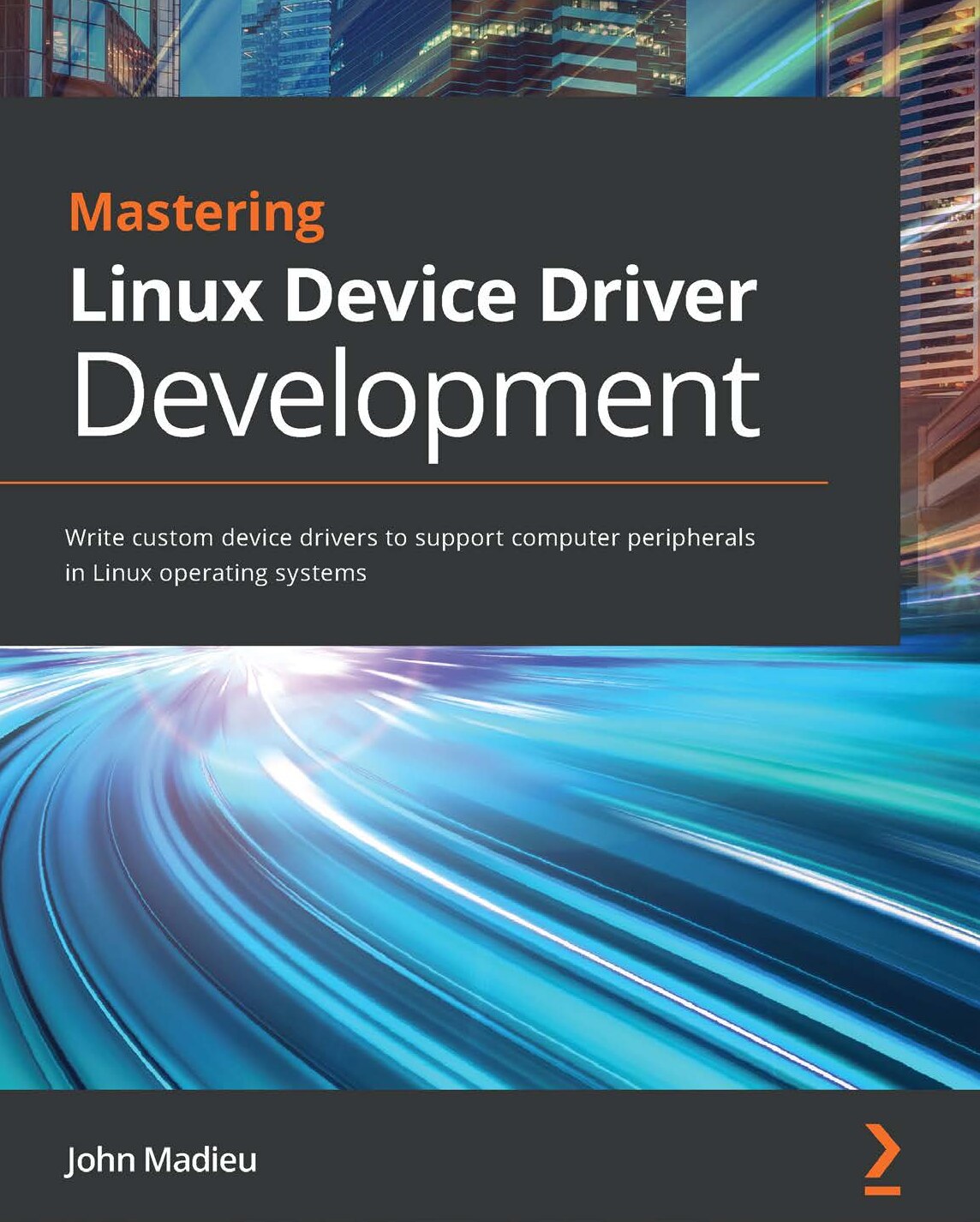 Mastering Linux Device Driver Development Write custom device drivers to support computer peripherals in Linux operating John Madieu Z-Library